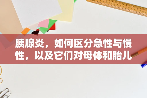 胰腺炎，如何区分急性与慢性，以及它们对母体和胎儿的影响？