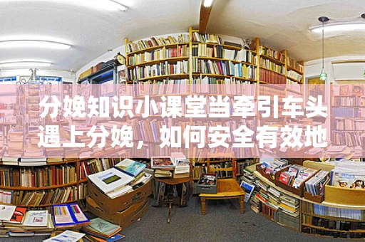 分娩知识小课堂当牵引车头遇上分娩，如何安全有效地使用产钳辅助分娩？