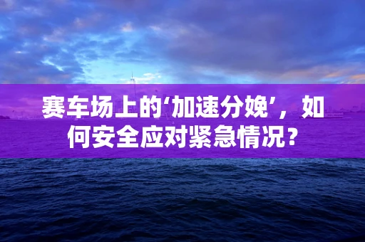 赛车场上的‘加速分娩’，如何安全应对紧急情况？
