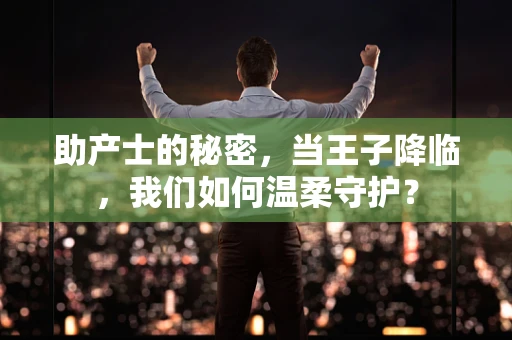 助产士的秘密，当王子降临，我们如何温柔守护？