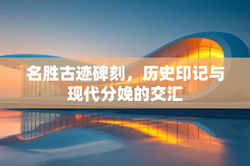 名胜古迹碑刻，历史印记与现代分娩的交汇