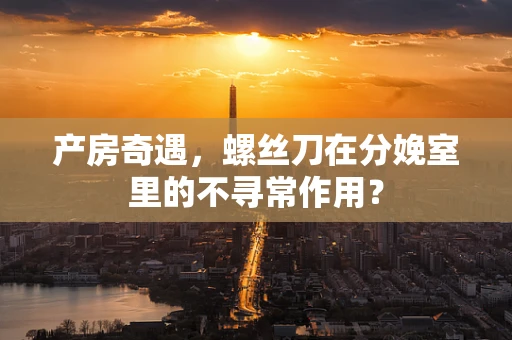 产房奇遇，螺丝刀在分娩室里的不寻常作用？