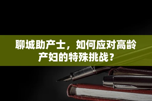聊城助产士，如何应对高龄产妇的特殊挑战？
