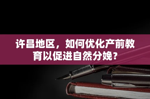 许昌地区，如何优化产前教育以促进自然分娩？