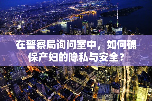 在警察局询问室中，如何确保产妇的隐私与安全？