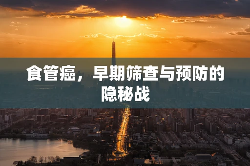 食管癌，早期筛查与预防的隐秘战