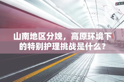 山南地区分娩，高原环境下的特别护理挑战是什么？