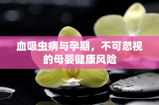 血吸虫病与孕期，不可忽视的母婴健康风险