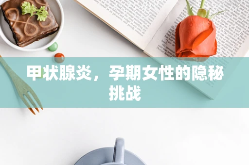 甲状腺炎，孕期女性的隐秘挑战