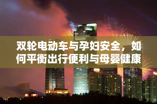 双轮电动车与孕妇安全，如何平衡出行便利与母婴健康？