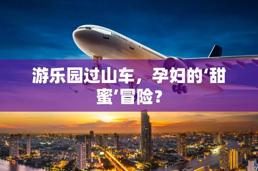 游乐园过山车，孕妇的‘甜蜜’冒险？