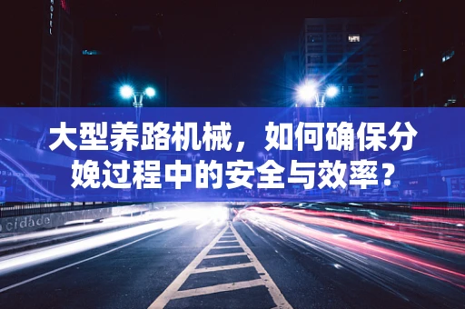 大型养路机械，如何确保分娩过程中的安全与效率？