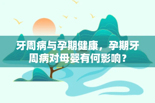 牙周病与孕期健康，孕期牙周病对母婴有何影响？
