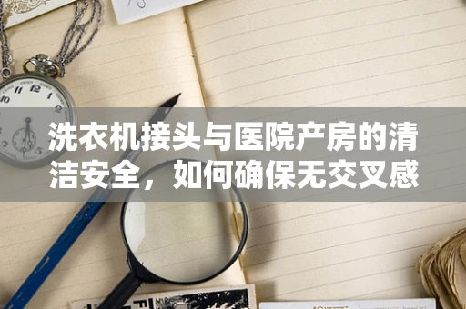 洗衣机接头与医院产房的清洁安全，如何确保无交叉感染？