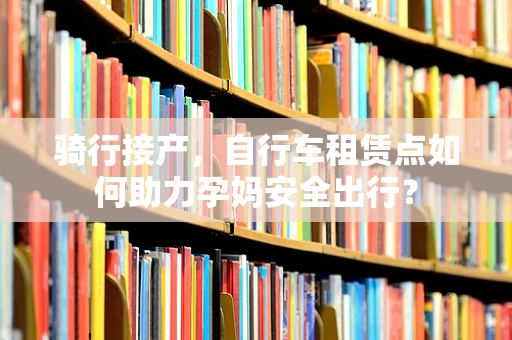骑行接产，自行车租赁点如何助力孕妈安全出行？