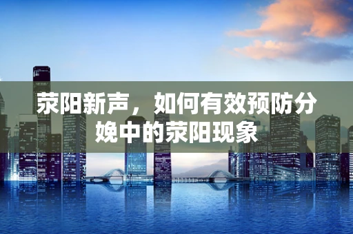 荥阳新声，如何有效预防分娩中的荥阳现象