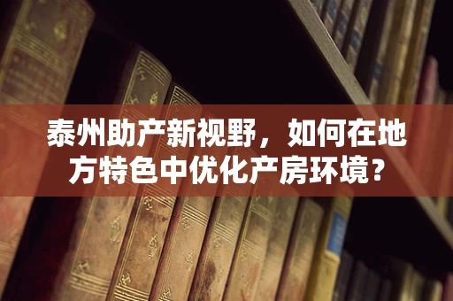 泰州助产新视野，如何在地方特色中优化产房环境？