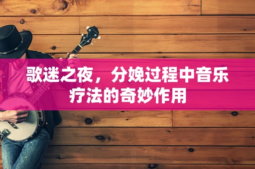 歌迷之夜，分娩过程中音乐疗法的奇妙作用