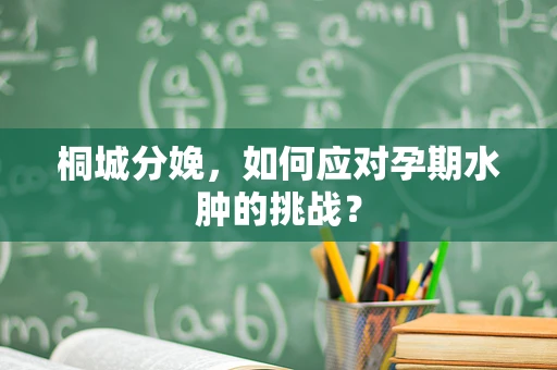 桐城分娩，如何应对孕期水肿的挑战？