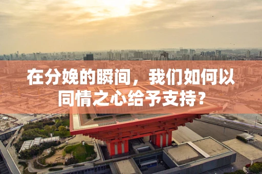 在分娩的瞬间，我们如何以同情之心给予支持？