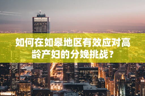 如何在如皋地区有效应对高龄产妇的分娩挑战？