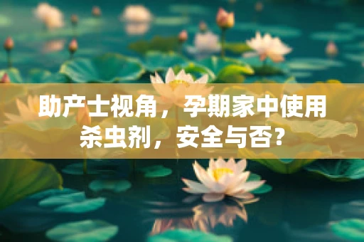 助产士视角，孕期家中使用杀虫剂，安全与否？