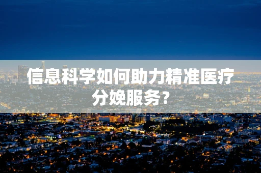 信息科学如何助力精准医疗分娩服务？