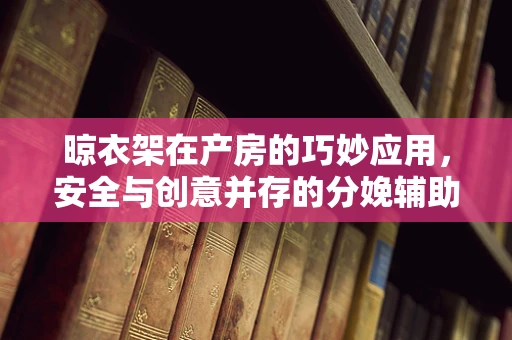 晾衣架在产房的巧妙应用，安全与创意并存的分娩辅助工具？