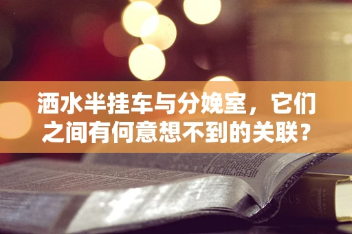 洒水半挂车与分娩室，它们之间有何意想不到的关联？