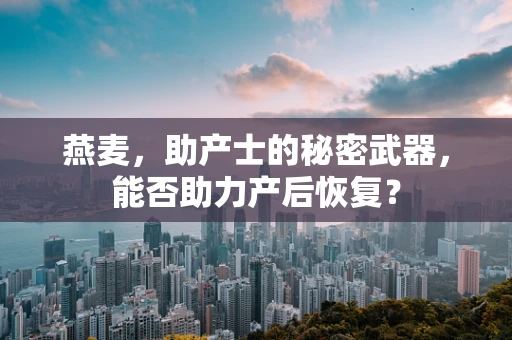 燕麦，助产士的秘密武器，能否助力产后恢复？