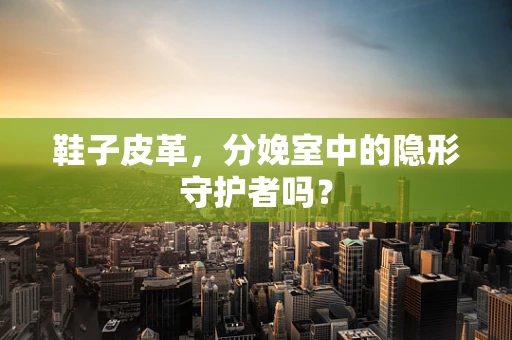 鞋子皮革，分娩室中的隐形守护者吗？