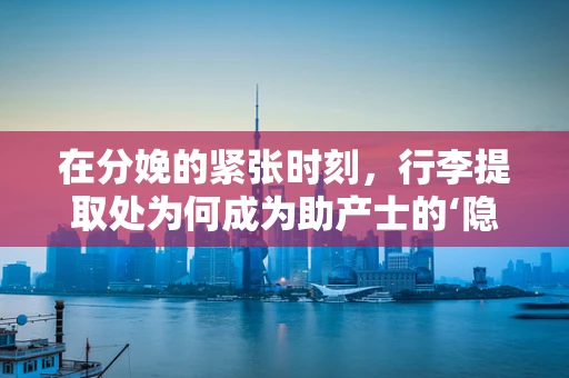 在分娩的紧张时刻，行李提取处为何成为助产士的‘隐形助手’？