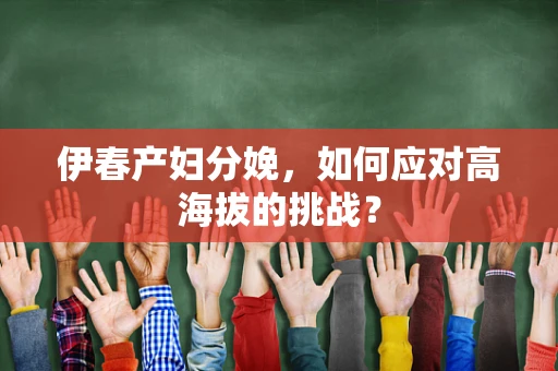 伊春产妇分娩，如何应对高海拔的挑战？