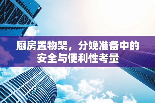 厨房置物架，分娩准备中的安全与便利性考量