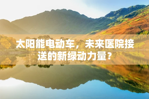 太阳能电动车，未来医院接送的新绿动力量？