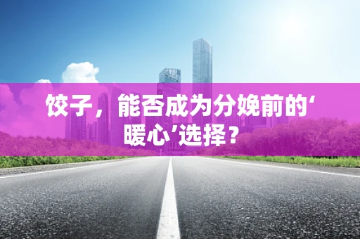 饺子，能否成为分娩前的‘暖心’选择？