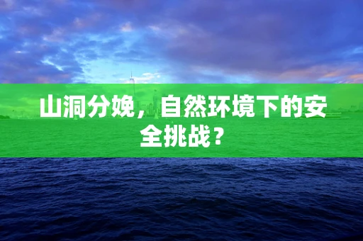 山洞分娩，自然环境下的安全挑战？