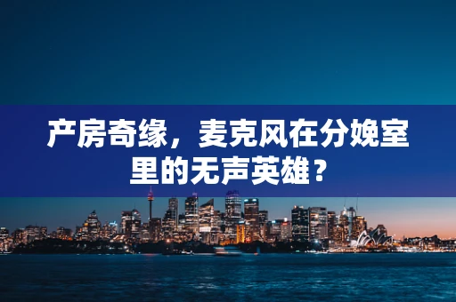 产房奇缘，麦克风在分娩室里的无声英雄？