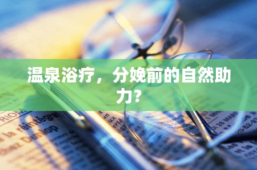 温泉浴疗，分娩前的自然助力？