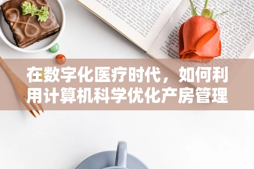 在数字化医疗时代，如何利用计算机科学优化产房管理？