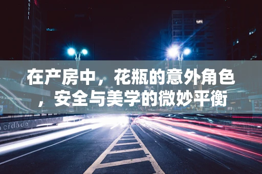 在产房中，花瓶的意外角色，安全与美学的微妙平衡