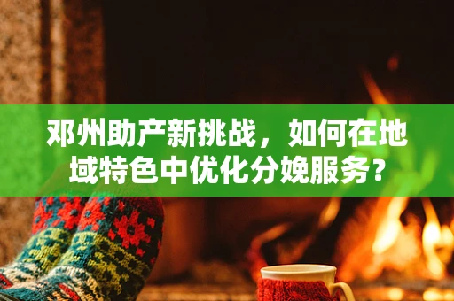邓州助产新挑战，如何在地域特色中优化分娩服务？