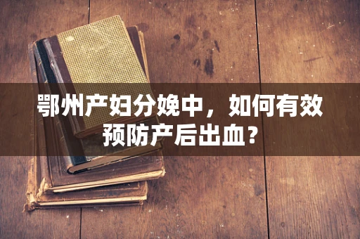 鄂州产妇分娩中，如何有效预防产后出血？
