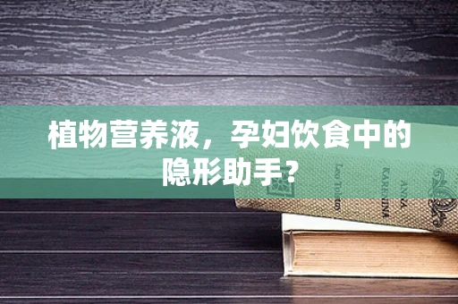 植物营养液，孕妇饮食中的隐形助手？