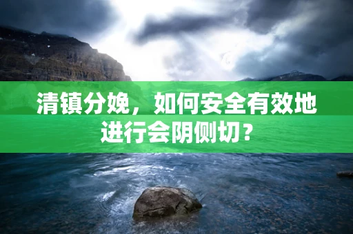 清镇分娩，如何安全有效地进行会阴侧切？
