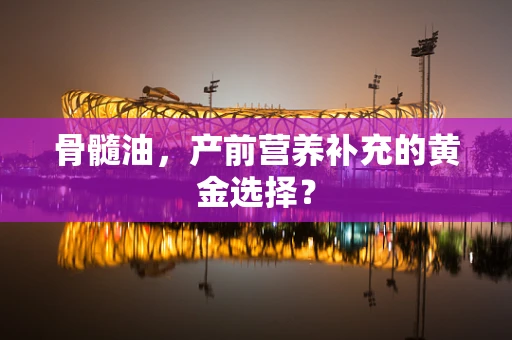 骨髓油，产前营养补充的黄金选择？