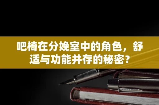 吧椅在分娩室中的角色，舒适与功能并存的秘密？