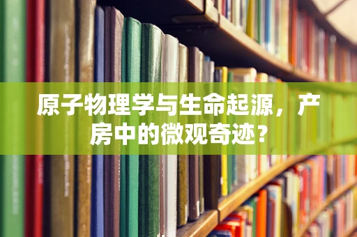 原子物理学与生命起源，产房中的微观奇迹？