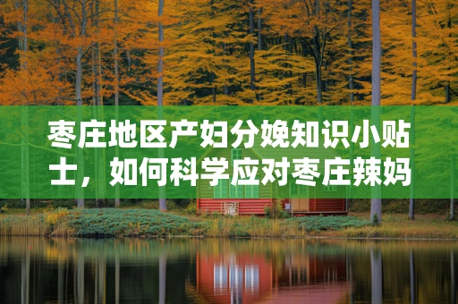 枣庄地区产妇分娩知识小贴士，如何科学应对枣庄辣妈的挑战？