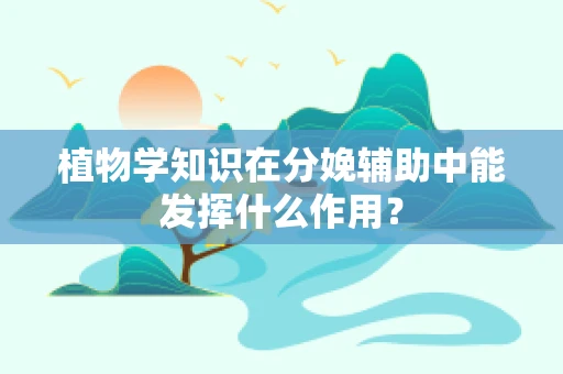 植物学知识在分娩辅助中能发挥什么作用？